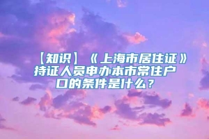 【知识】《上海市居住证》持证人员申办本市常住户口的条件是什么？