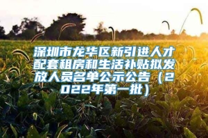 深圳市龙华区新引进人才配套租房和生活补贴拟发放人员名单公示公告（2022年第一批）