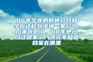 06年毕业的时候户口和学校迁移到深圳一家公司，后来辞职了，08年把户口迁回家了，现在不知道档案在哪里