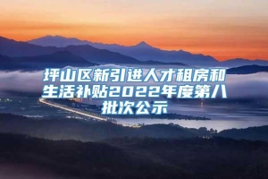 坪山区新引进人才租房和生活补贴2022年度第八批次公示