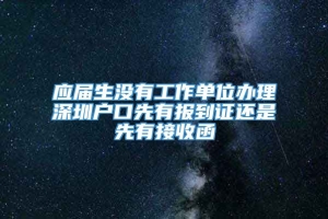 应届生没有工作单位办理深圳户口先有报到证还是先有接收函