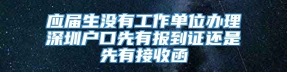 应届生没有工作单位办理深圳户口先有报到证还是先有接收函