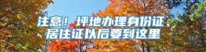 注意！坪地办理身份证、居住证以后要到这里