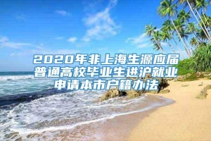 2020年非上海生源应届普通高校毕业生进沪就业申请本市户籍办法