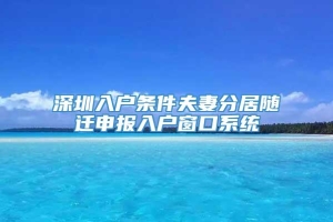 深圳入户条件夫妻分居随迁申报入户窗口系统