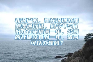 非深户的，想在深圳办理港澳通行证，到今年5月份才在深圳满一年，公司的社保没有到一年，请问可以办理吗？