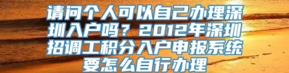 请问个人可以自己办理深圳入户吗？2012年深圳招调工积分入户申报系统要怎么自行办理