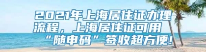 2021年上海居住证办理流程，上海居住证可用“随申码”签收超方便!