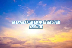 2018年深圳生育保险津贴标准