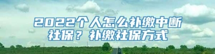 2022个人怎么补缴中断社保？补缴社保方式