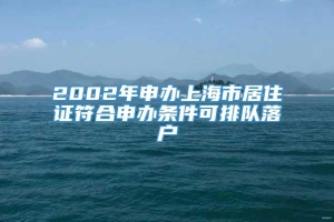 2002年申办上海市居住证符合申办条件可排队落户