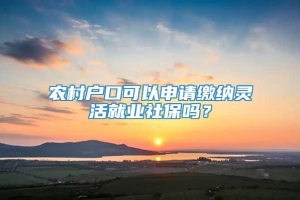 农村户口可以申请缴纳灵活就业社保吗？