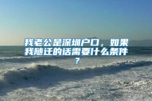 我老公是深圳户口，如果我随迁的话需要什么条件？