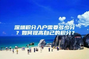 深圳积分入户需要多少分？如何提高自己的积分？