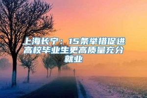 上海长宁：15条举措促进高校毕业生更高质量充分就业