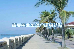 应届毕业生落户深圳补贴