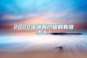 2022深圳有户籍的有多少人？