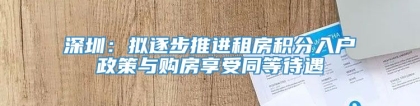 深圳：拟逐步推进租房积分入户政策与购房享受同等待遇