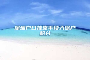 深圳户口挂靠手续入深户积分