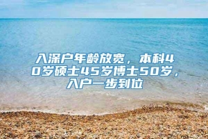 入深户年龄放宽，本科40岁硕士45岁博士50岁，入户一步到位