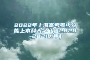 2022年上海高考多少分能上本科大学（含2020-2021历年）