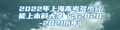 2022年上海高考多少分能上本科大学（含2020-2021历年）