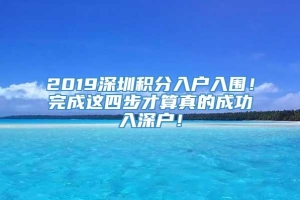 2019深圳积分入户入围！完成这四步才算真的成功入深户！