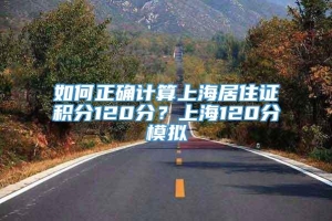 如何正确计算上海居住证积分120分？上海120分模拟