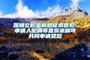 深圳公积金新规征求意见：申请人配偶等直系亲属可共同申请贷款