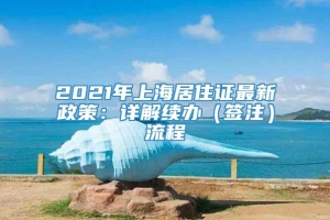 2021年上海居住证最新政策：详解续办（签注）流程