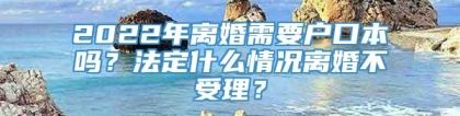 2022年离婚需要户口本吗？法定什么情况离婚不受理？