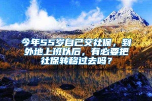 今年55岁自己交社保，到外地上班以后，有必要把社保转移过去吗？