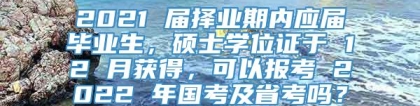 2021 届择业期内应届毕业生，硕士学位证于 12 月获得，可以报考 2022 年国考及省考吗？