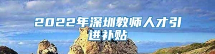 2022年深圳教师人才引进补贴