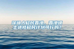 深圳人移民香港，香港硕士进修移民计划可行吗？