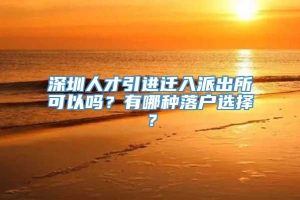 深圳人才引进迁入派出所可以吗？有哪种落户选择？