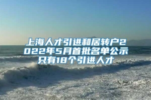 上海人才引进和居转户2022年5月首批名单公示只有18个引进人才