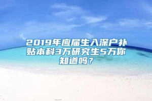 2019年应届生入深户补贴本科3万研究生5万你知道吗？