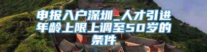 申报入户深圳_人才引进年龄上限上调至50岁的条件