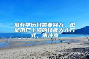 没有学历只需要努力，也能落户上海的技能人才方式，请注意