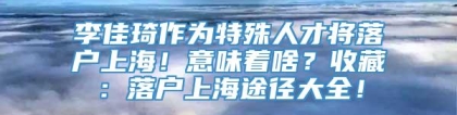 李佳琦作为特殊人才将落户上海！意味着啥？收藏：落户上海途径大全！