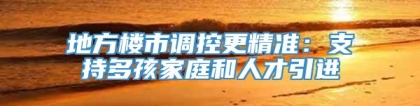 地方楼市调控更精准：支持多孩家庭和人才引进