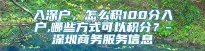 入深户，怎么积100分入户,哪些方式可以积分？-深圳商务服务信息