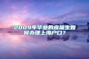 2009年毕业的应届生如何办理上海户口？