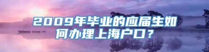 2009年毕业的应届生如何办理上海户口？