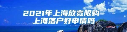 2021年上海放宽限购 上海落户好申请吗