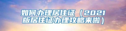 如何办理居住证（2021版居住证办理攻略来啦）