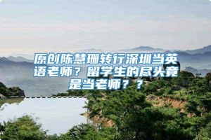 原创陈慧珊转行深圳当英语老师？留学生的尽头竟是当老师？？