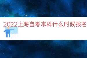 2022上海自考本科什么时候报名（上海自考本科时间）