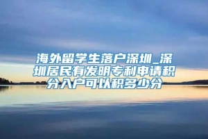 海外留学生落户深圳_深圳居民有发明专利申请积分入户可以积多少分